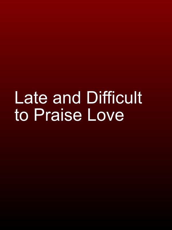 Late and Difficult to Praise Love