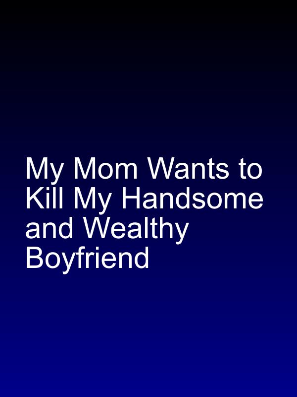 My Mom Wants to Kill My Handsome and Wealthy Boyfriend