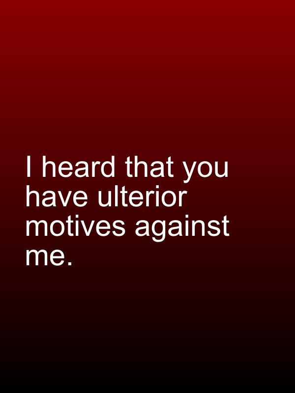 I heard that you have ulterior motives against me.