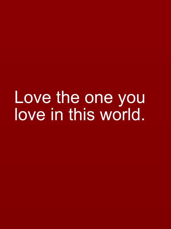 Love the one you love in this world.