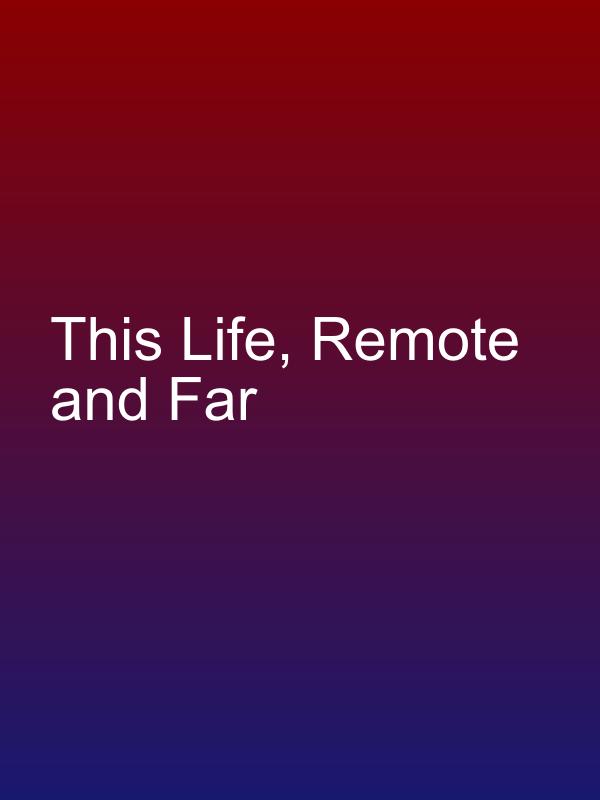 This Life, Remote and Far