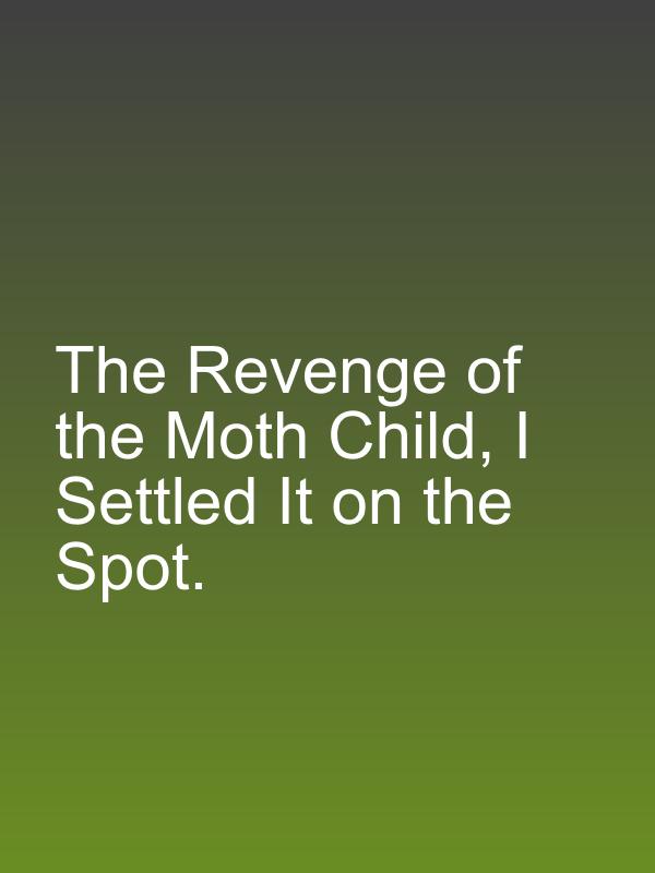 The Revenge of the Moth Child, I Settled It on the Spot.