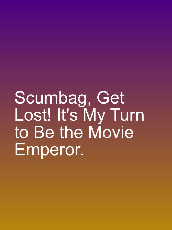 Scumbag, Get Lost! It's My Turn to Be the Movie Emperor