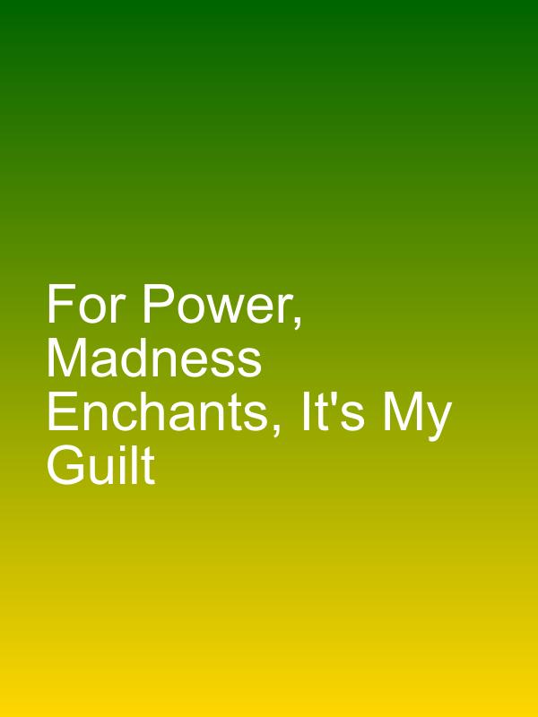 For Power, Madness Enchants, It's My Guilt